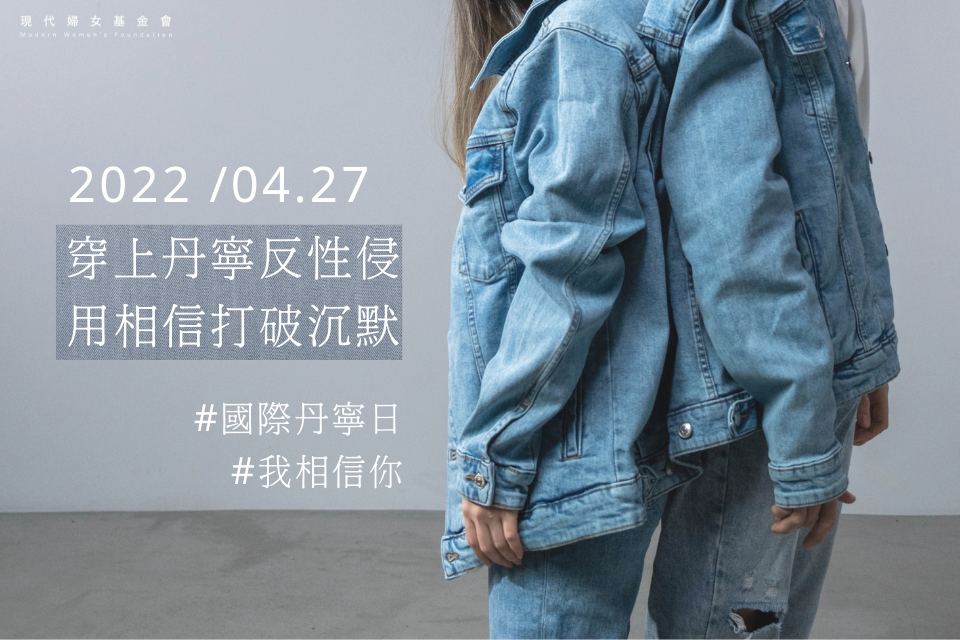 丹寧日是 每年四月最後一個星期三,今4月 27 日,各界於此期間辦理 聲性侵被害者、消除強暴迷思的活動。本會今年以「相信」為核心,邀請民 眾 穿上丹寧服飾拍照傳社群平台,並 hashtag # hashtag #hashtag # hashtag #hashtag #hashtag #我相信你 #國際丹寧日, 匯 集相信的能量,營造友善空間讓求助安心發聲支持被害者復原創 傷